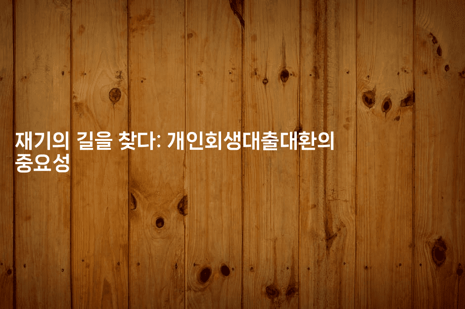 재기의 길을 찾다: 개인회생대출대환의 중요성-맛동산